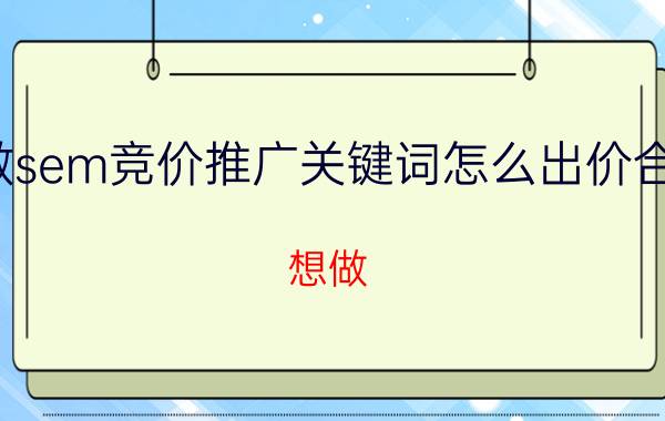 做sem竞价推广关键词怎么出价合适 想做?SEM?有没有可以给讲解一下？